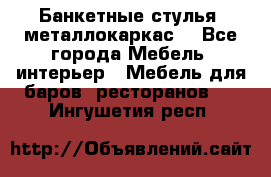 Банкетные стулья, металлокаркас. - Все города Мебель, интерьер » Мебель для баров, ресторанов   . Ингушетия респ.